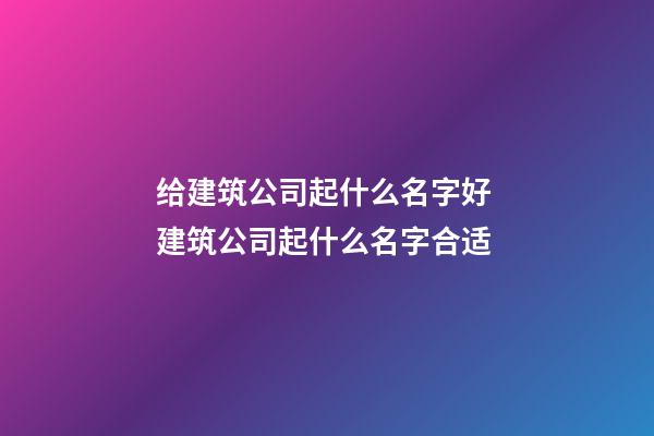 给建筑公司起什么名字好 建筑公司起什么名字合适-第1张-公司起名-玄机派